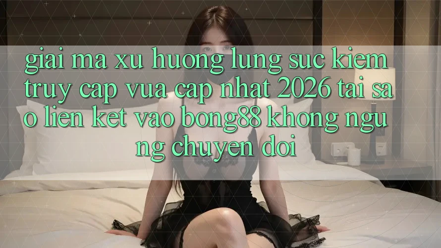 Giải Mã Xu Hướng Lùng sục Kiếm “Truy Cập Vừa cập nhật 2026” - Tại Sao Liên kết Vào Bong88 Không ngừng Chuyển đổi?