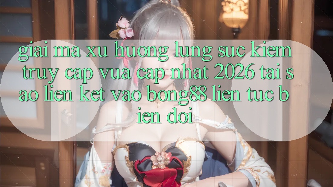 Giải Mã Xu Hướng Lùng sục Kiếm “Truy Cập Vừa cập nhật 2026” - Tại Sao Liên kết Vào Bong88 Liên tục Biến đổi?