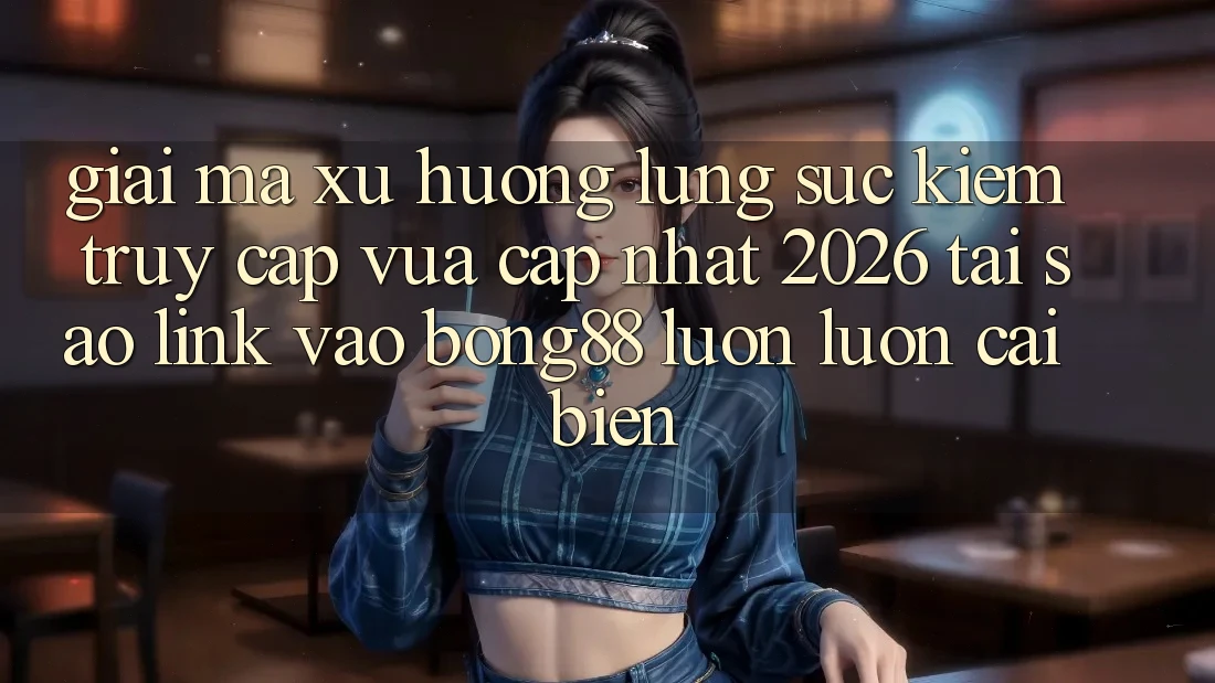 Giải Mã Xu Hướng Lùng sục Kiếm “Truy Cập Vừa cập nhật 2026” - Tại Sao Link Vào Bong88 Luôn luôn Cải biến? Giải Mã Xu Hướng Lùng sục Kiếm “Truy Cập Vừa cập nhật 2026” - Tại Sao Link Vào Bong88 Luôn luôn Cải biến?