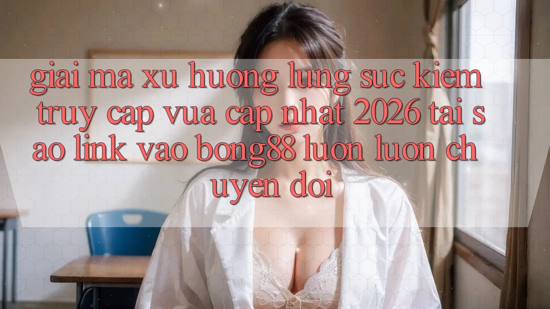 Giải Mã Xu Hướng Lùng sục Kiếm “Truy Cập Vừa cập nhật 2026” - Tại Sao Link Vào Bong88 Luôn luôn Chuyển đổi? Giải Mã Xu Hướng Lùng sục Kiếm “Truy Cập Vừa cập nhật 2026” - Tại Sao Link Vào Bong88 Luôn luôn Chuyển đổi?