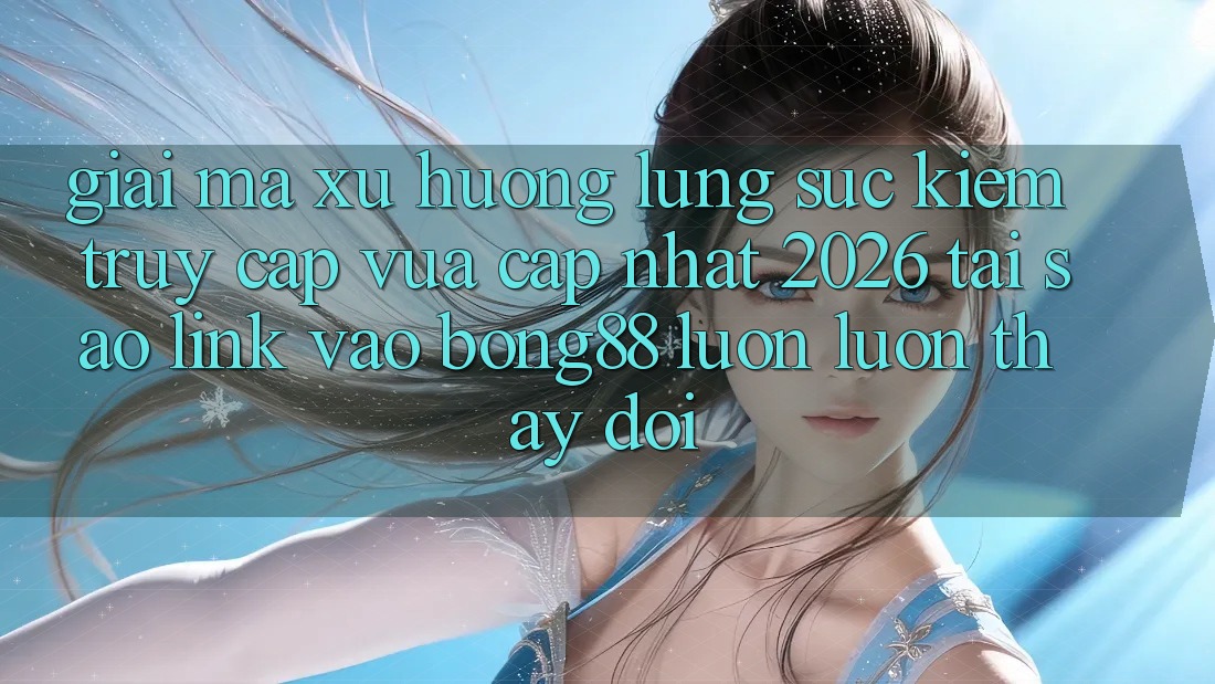 Giải Mã Xu Hướng Lùng sục Kiếm “Truy Cập Vừa cập nhật 2026” - Tại Sao Link Vào Bong88 Luôn luôn Thay Đổi?