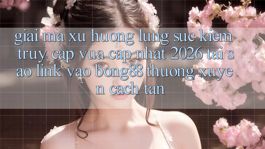 Giải Mã Xu Hướng Lùng sục Kiếm “Truy Cập Vừa cập nhật 2026” - Tại Sao Link Vào Bong88 Thường Xuyên Cách tân? Giải Mã Xu Hướng Lùng sục Kiếm “Truy Cập Vừa cập nhật 2026” - Tại Sao Link Vào Bong88 Thường Xuyên Cách tân?