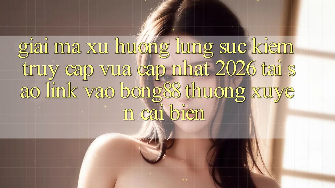 Giải Mã Xu Hướng Lùng sục Kiếm “Truy Cập Vừa cập nhật 2026” - Tại Sao Link Vào Bong88 Thường Xuyên Cải biến?