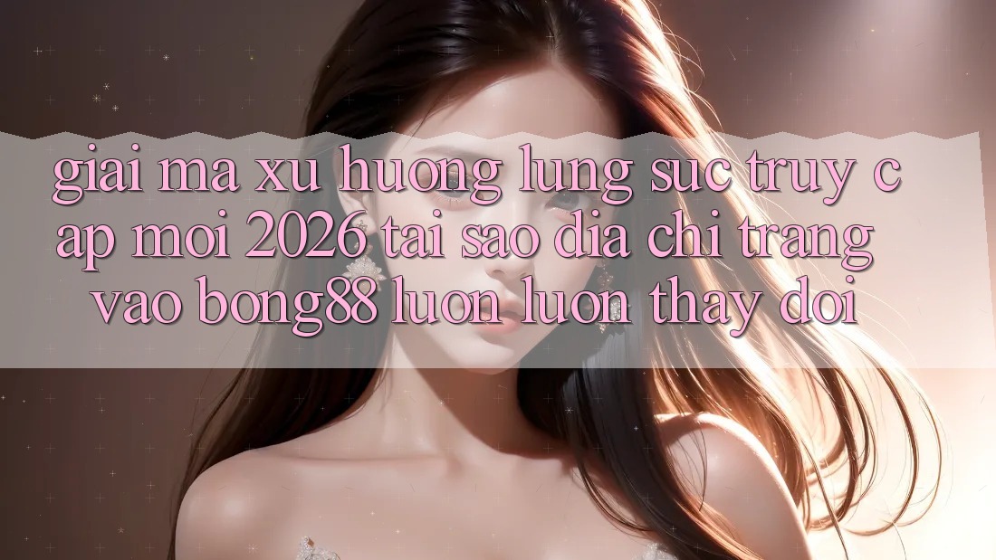 Giải Mã Xu Hướng Lùng sục “Truy Cập Mới 2026” - Tại Sao Địa chỉ trang Vào Bong88 Luôn luôn Thay Đổi? Giải Mã Xu Hướng Lùng sục “Truy Cập Mới 2026” - Tại Sao Địa chỉ trang Vào Bong88 Luôn luôn Thay Đổi?
