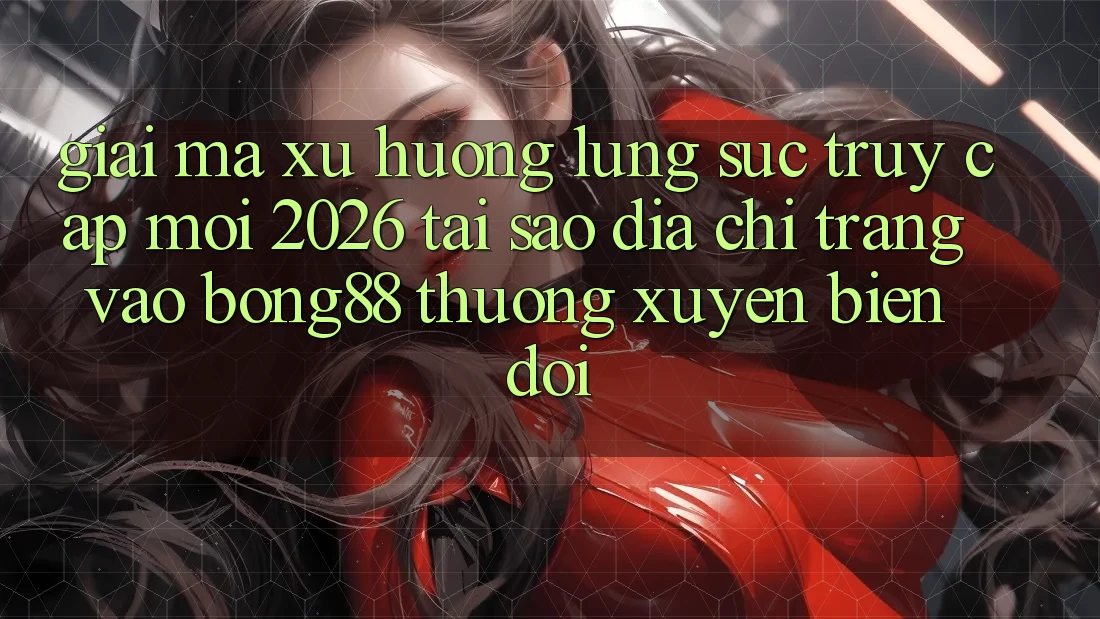 Giải Mã Xu Hướng Lùng sục “Truy Cập Mới 2026” - Tại Sao Địa chỉ trang Vào Bong88 Thường Xuyên Biến đổi?
