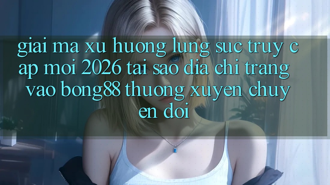 Giải Mã Xu Hướng Lùng sục “Truy Cập Mới 2026” - Tại Sao Địa chỉ trang Vào Bong88 Thường xuyên Chuyển đổi? Giải Mã Xu Hướng Lùng sục “Truy Cập Mới 2026” - Tại Sao Địa chỉ trang Vào Bong88 Thường xuyên Chuyển đổi?
