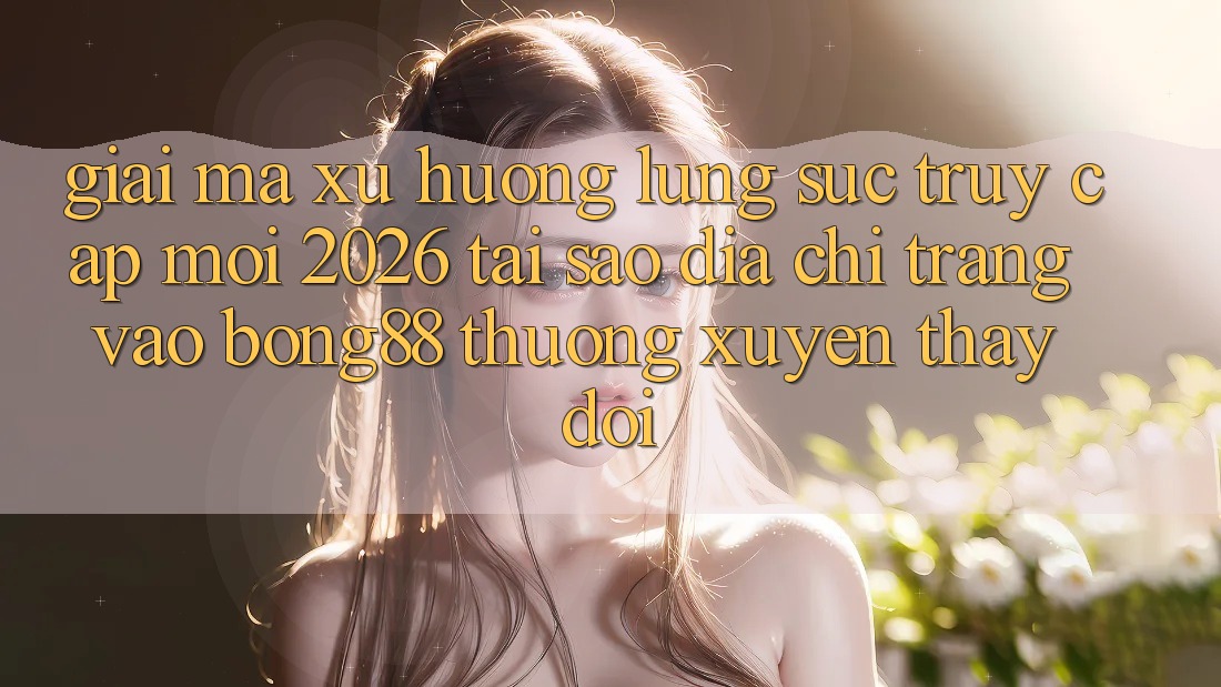 Giải Mã Xu Hướng Lùng sục “Truy Cập Mới 2026” - Tại Sao Địa chỉ trang Vào Bong88 Thường Xuyên Thay Đổi? Giải Mã Xu Hướng Lùng sục “Truy Cập Mới 2026” - Tại Sao Địa chỉ trang Vào Bong88 Thường Xuyên Thay Đổi?
