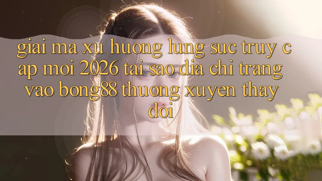 Giải Mã Xu Hướng Lùng sục “Truy Cập Mới 2026” - Tại Sao Địa chỉ trang Vào Bong88 Thường Xuyên Thay Đổi?