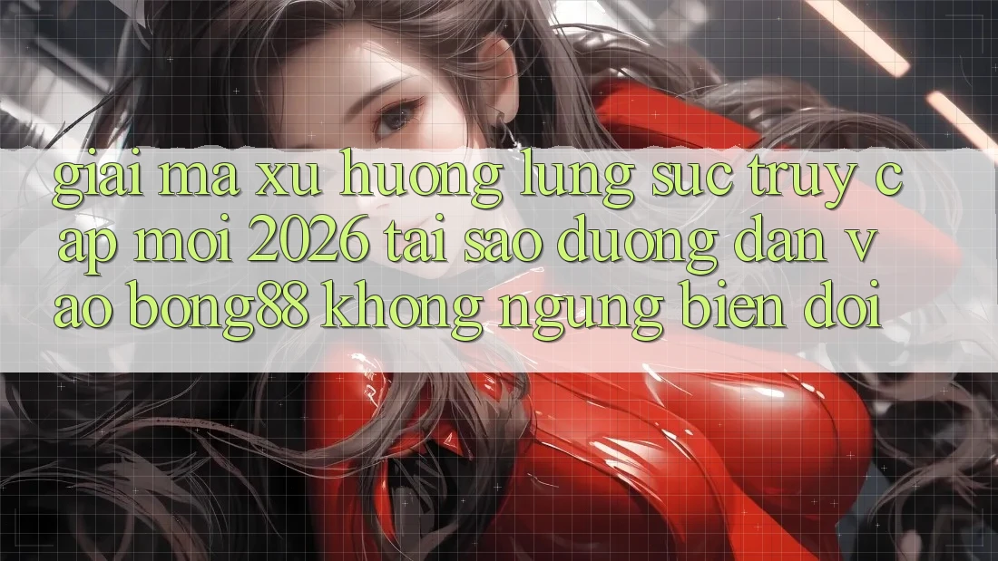 Giải Mã Xu Hướng Lùng sục “Truy Cập Mới 2026” - Tại Sao Đường dẫn Vào Bong88 Không ngừng Biến đổi?