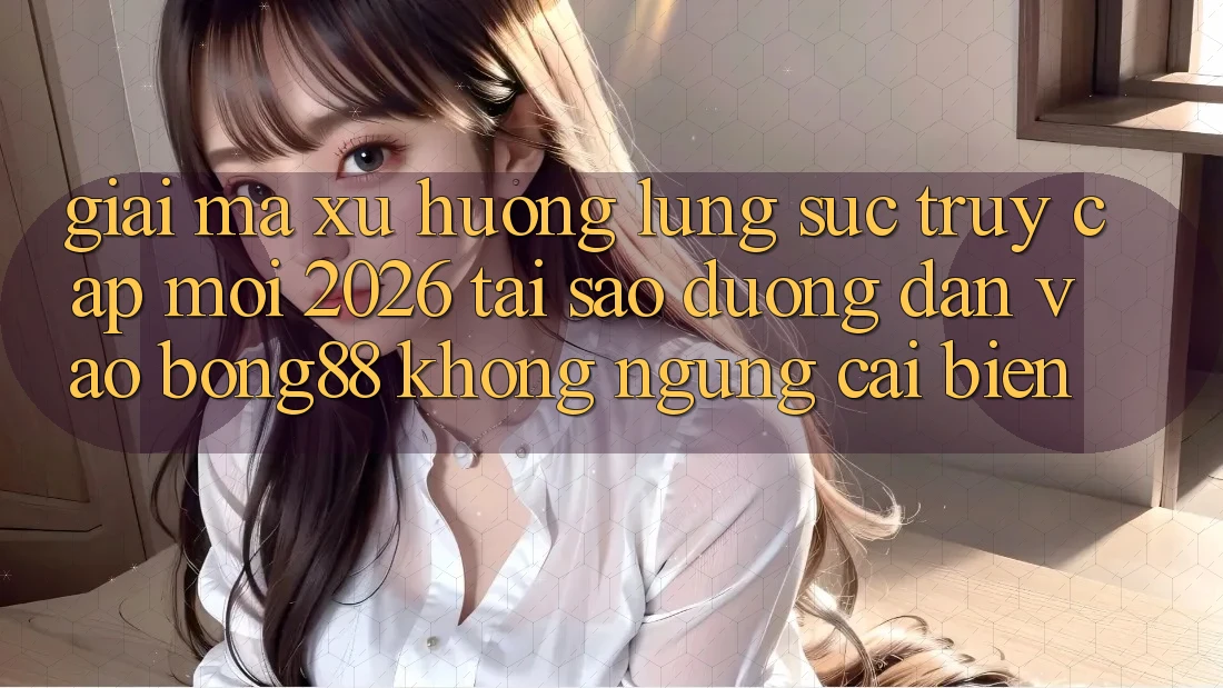 Giải Mã Xu Hướng Lùng sục “Truy Cập Mới 2026” - Tại Sao Đường dẫn Vào Bong88 Không ngừng Cải biến?