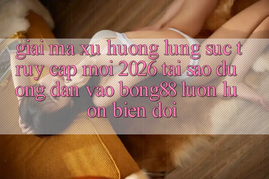 Giải Mã Xu Hướng Lùng sục “Truy Cập Mới 2026” - Tại Sao Đường dẫn Vào Bong88 Luôn luôn Biến đổi? Giải Mã Xu Hướng Lùng sục “Truy Cập Mới 2026” - Tại Sao Đường dẫn Vào Bong88 Luôn luôn Biến đổi?