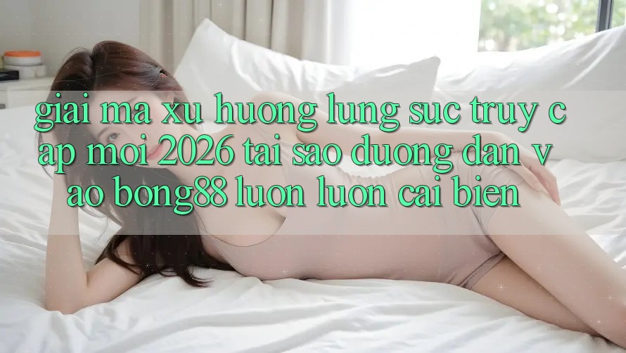 Giải Mã Xu Hướng Lùng sục “Truy Cập Mới 2026” - Tại Sao Đường dẫn Vào Bong88 Luôn luôn Cải biến? Giải Mã Xu Hướng Lùng sục “Truy Cập Mới 2026” - Tại Sao Đường dẫn Vào Bong88 Luôn luôn Cải biến?