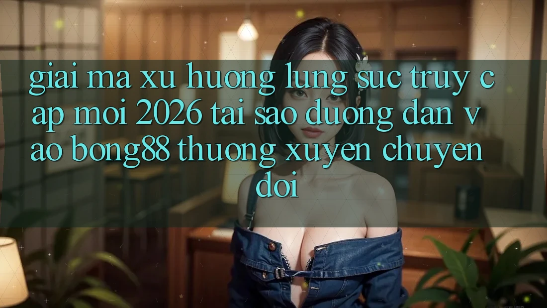 Giải Mã Xu Hướng Lùng sục “Truy Cập Mới 2026” - Tại Sao Đường dẫn Vào Bong88 Thường Xuyên Chuyển đổi?