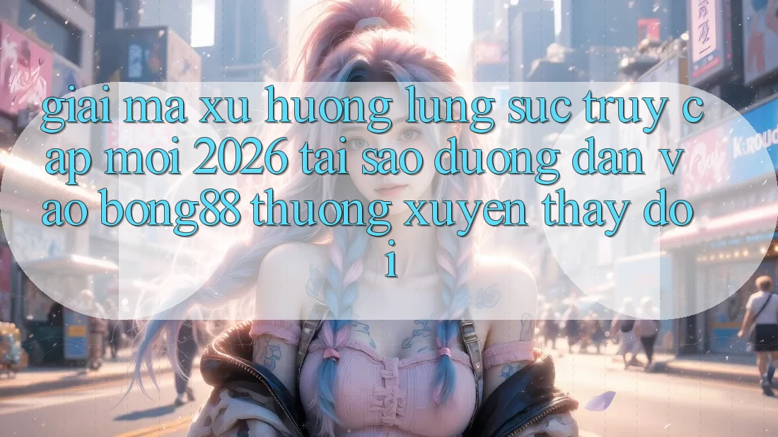 Giải Mã Xu Hướng Lùng sục “Truy Cập Mới 2026” - Tại Sao Đường dẫn Vào Bong88 Thường xuyên Thay Đổi?