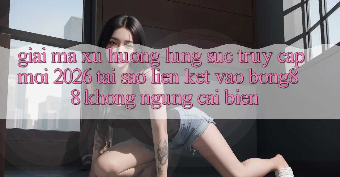 Giải Mã Xu Hướng Lùng sục “Truy Cập Mới 2026” - Tại Sao Liên kết Vào Bong88 Không ngừng Cải biến?