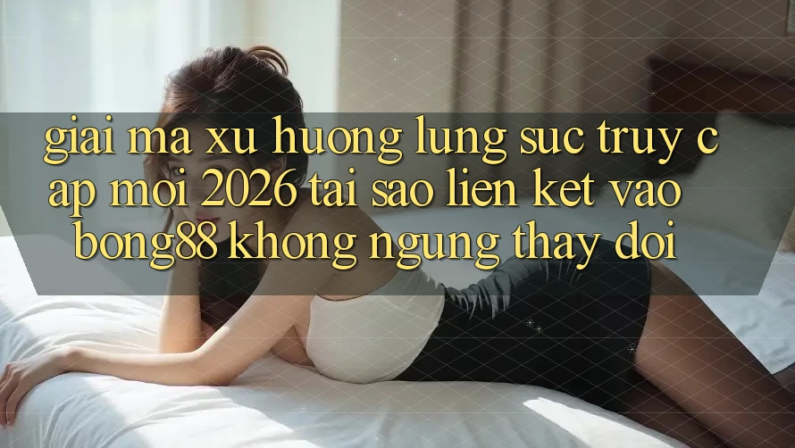 Giải Mã Xu Hướng Lùng sục “Truy Cập Mới 2026” - Tại Sao Liên kết Vào Bong88 Không ngừng Thay đổi? Giải Mã Xu Hướng Lùng sục “Truy Cập Mới 2026” - Tại Sao Liên kết Vào Bong88 Không ngừng Thay đổi?