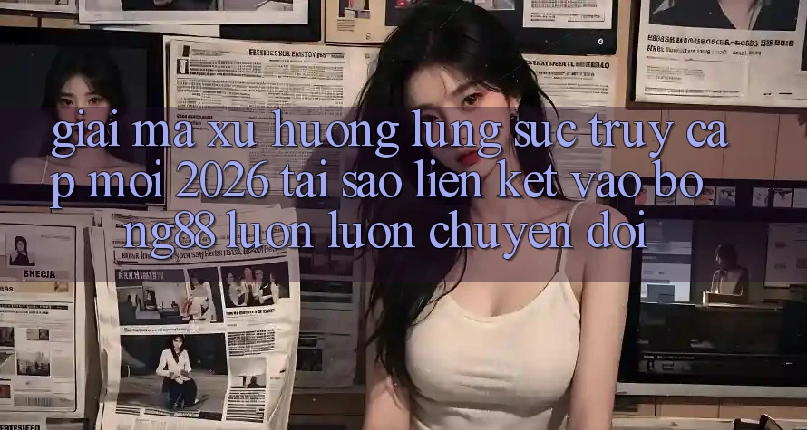 Giải Mã Xu Hướng Lùng sục “Truy Cập Mới 2026” - Tại Sao Liên kết Vào Bong88 Luôn luôn Chuyển đổi?