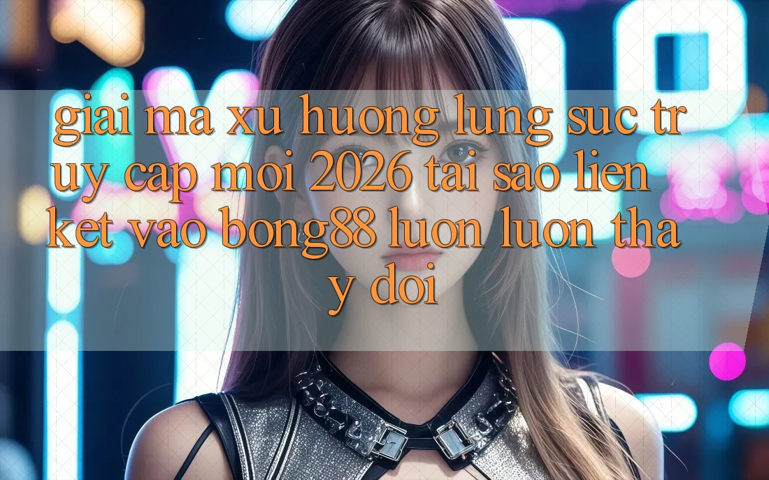 Giải Mã Xu Hướng Lùng sục “Truy Cập Mới 2026” - Tại Sao Liên kết Vào Bong88 Luôn luôn Thay Đổi? Giải Mã Xu Hướng Lùng sục “Truy Cập Mới 2026” - Tại Sao Liên kết Vào Bong88 Luôn luôn Thay Đổi?