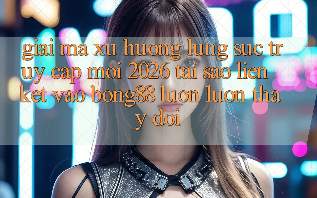 Giải Mã Xu Hướng Lùng sục “Truy Cập Mới 2026” - Tại Sao Liên kết Vào Bong88 Luôn luôn Thay Đổi?