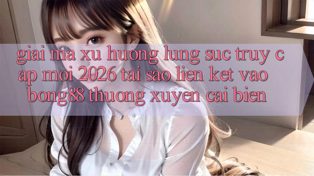Giải Mã Xu Hướng Lùng sục “Truy Cập Mới 2026” - Tại Sao Liên kết Vào Bong88 Thường xuyên Cải biến? Giải Mã Xu Hướng Lùng sục “Truy Cập Mới 2026” - Tại Sao Liên kết Vào Bong88 Thường xuyên Cải biến?