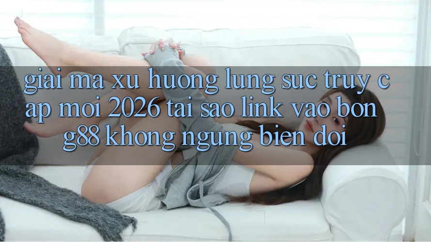Giải Mã Xu Hướng Lùng sục “Truy Cập Mới 2026” - Tại Sao Link Vào Bong88 Không ngừng Biến đổi? Giải Mã Xu Hướng Lùng sục “Truy Cập Mới 2026” - Tại Sao Link Vào Bong88 Không ngừng Biến đổi?