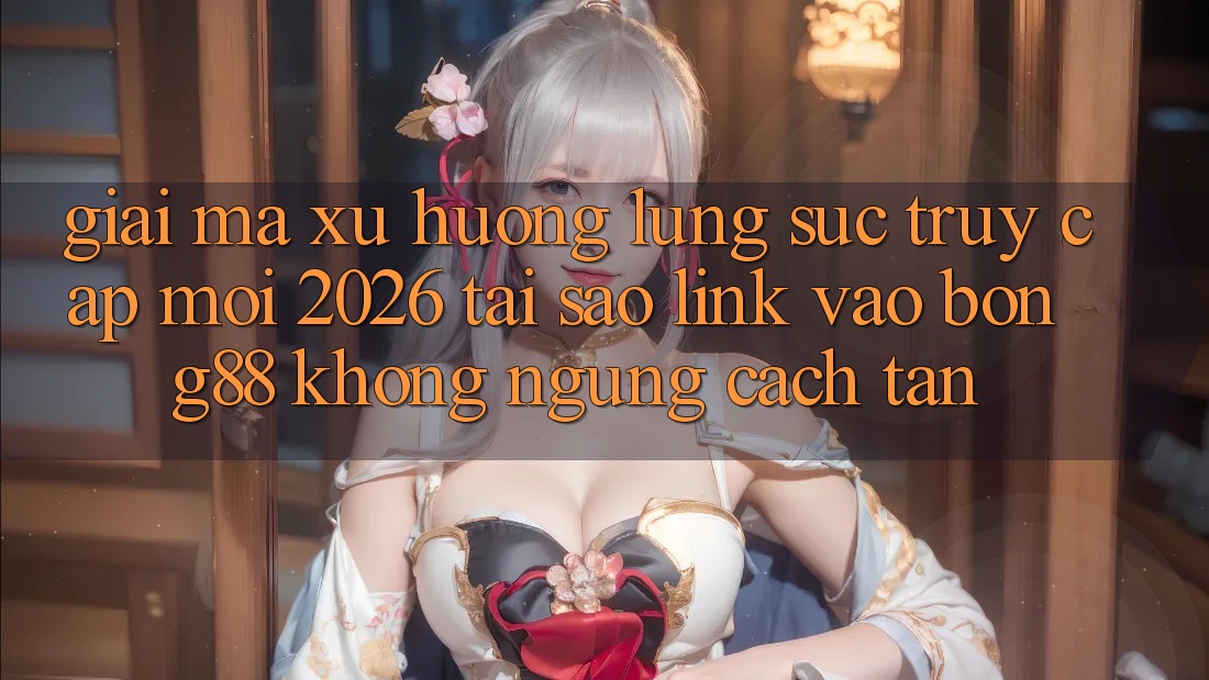 Giải Mã Xu Hướng Lùng sục “Truy Cập Mới 2026” - Tại Sao Link Vào Bong88 Không ngừng Cách tân? Giải Mã Xu Hướng Lùng sục “Truy Cập Mới 2026” - Tại Sao Link Vào Bong88 Không ngừng Cách tân?