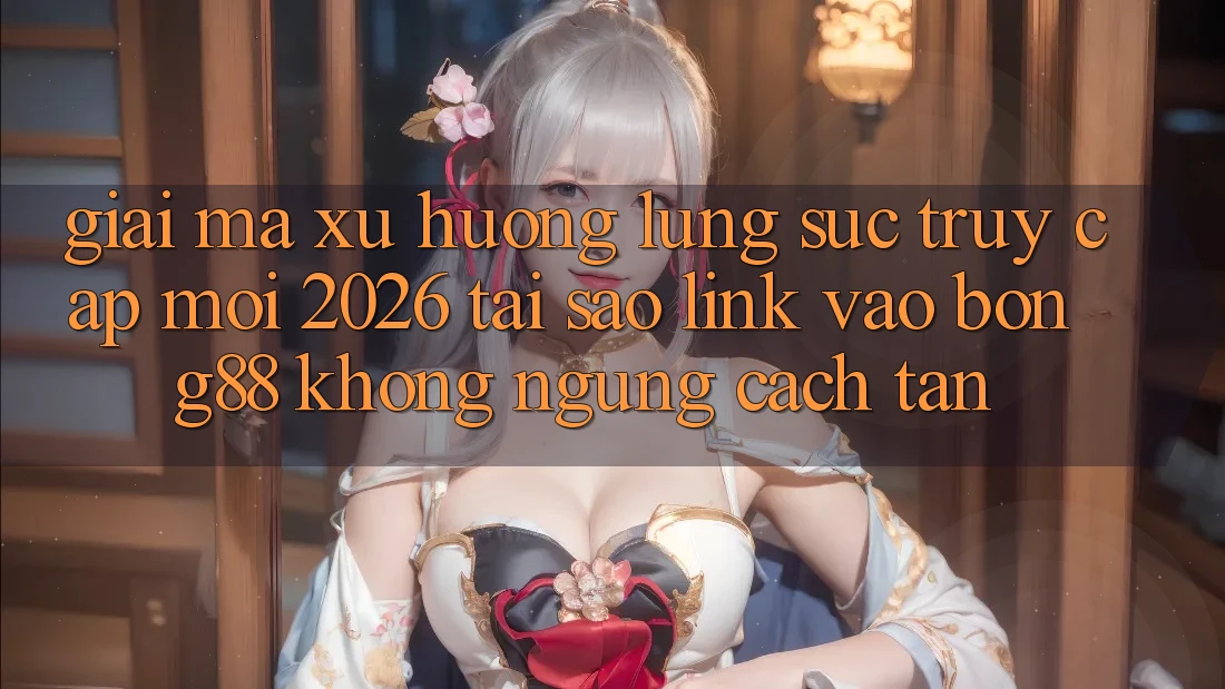 Giải Mã Xu Hướng Lùng sục “Truy Cập Mới 2026” - Tại Sao Link Vào Bong88 Không ngừng Cách tân?