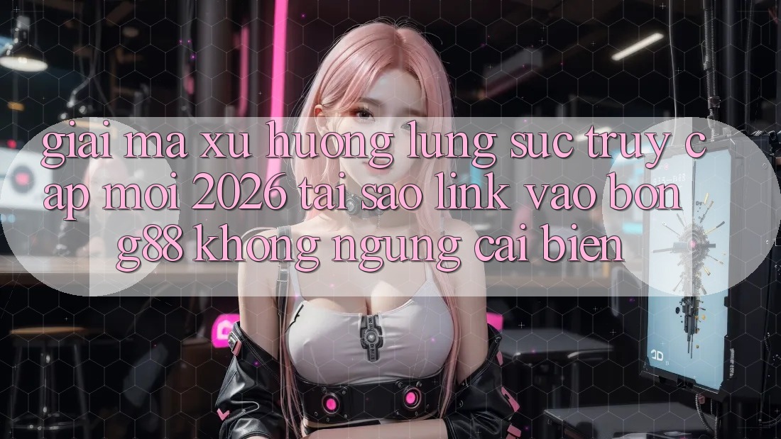 Giải Mã Xu Hướng Lùng sục “Truy Cập Mới 2026” - Tại Sao Link Vào Bong88 Không ngừng Cải biến?