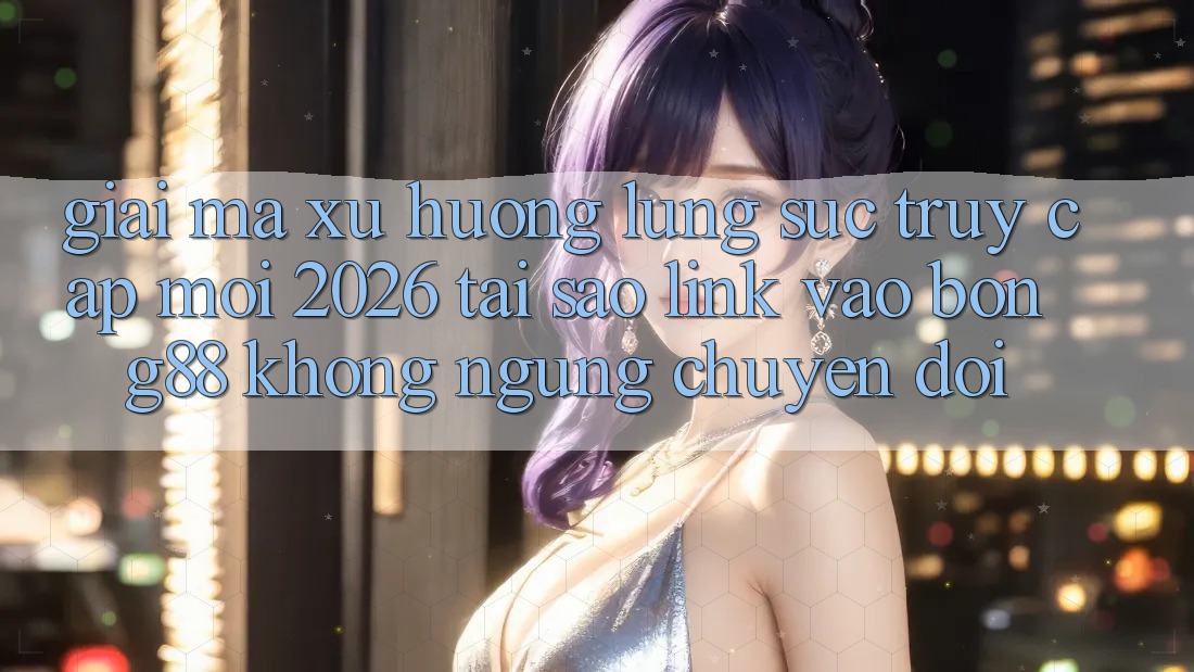 Giải Mã Xu Hướng Lùng sục “Truy Cập Mới 2026” - Tại Sao Link Vào Bong88 Không ngừng Chuyển đổi?