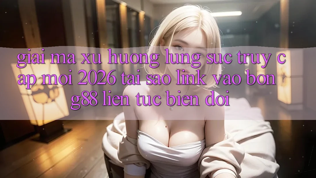 Giải Mã Xu Hướng Lùng sục “Truy Cập Mới 2026” - Tại Sao Link Vào Bong88 Liên tục Biến đổi? Giải Mã Xu Hướng Lùng sục “Truy Cập Mới 2026” - Tại Sao Link Vào Bong88 Liên tục Biến đổi?