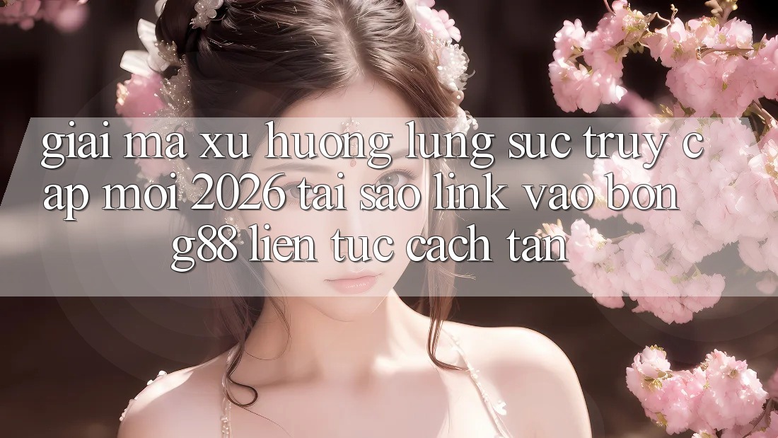Giải Mã Xu Hướng Lùng sục “Truy Cập Mới 2026” - Tại Sao Link Vào Bong88 Liên tục Cách tân?