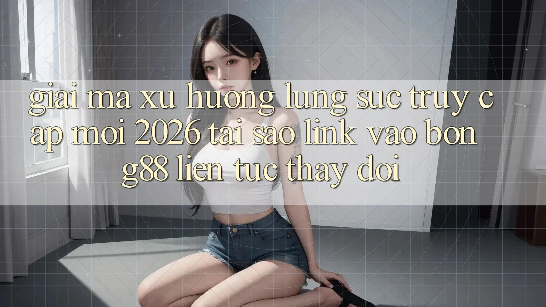 Giải Mã Xu Hướng Lùng sục “Truy Cập Mới 2026” - Tại Sao Link Vào Bong88 Liên tục Thay đổi?
