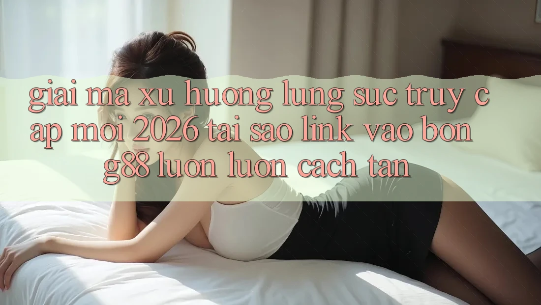 Giải Mã Xu Hướng Lùng sục “Truy Cập Mới 2026” - Tại Sao Link Vào Bong88 Luôn luôn Cách tân?