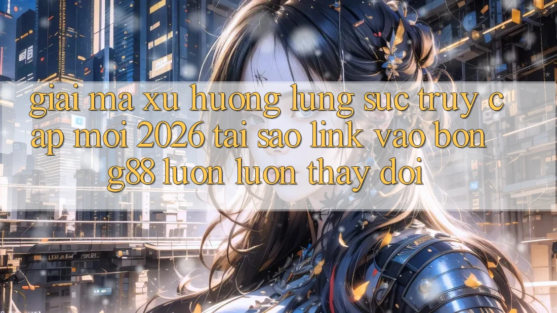 Giải Mã Xu Hướng Lùng sục “Truy Cập Mới 2026” - Tại Sao Link Vào Bong88 Luôn luôn Thay đổi?