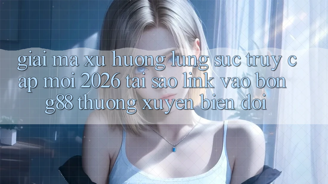 Giải Mã Xu Hướng Lùng sục “Truy Cập Mới 2026” - Tại Sao Link Vào Bong88 Thường Xuyên Biến đổi?