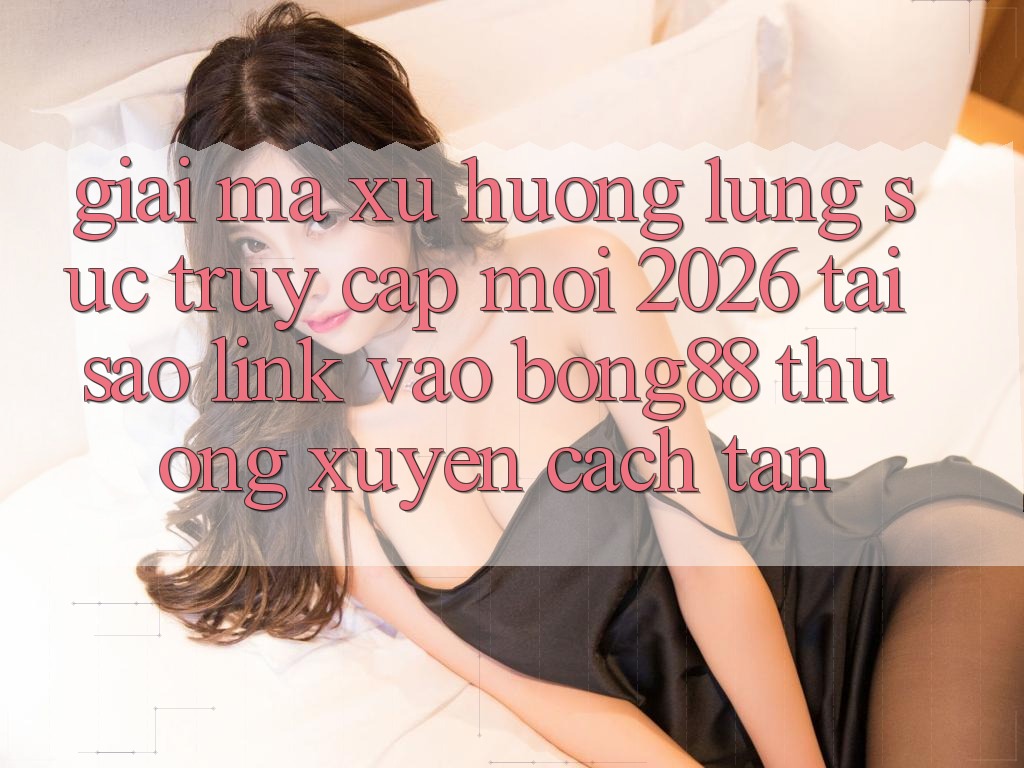 Giải Mã Xu Hướng Lùng sục “Truy Cập Mới 2026” - Tại Sao Link Vào Bong88 Thường Xuyên Cách tân?