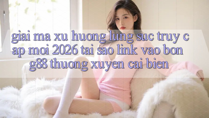 Giải Mã Xu Hướng Lùng sục “Truy Cập Mới 2026” - Tại Sao Link Vào Bong88 Thường Xuyên Cải biến?