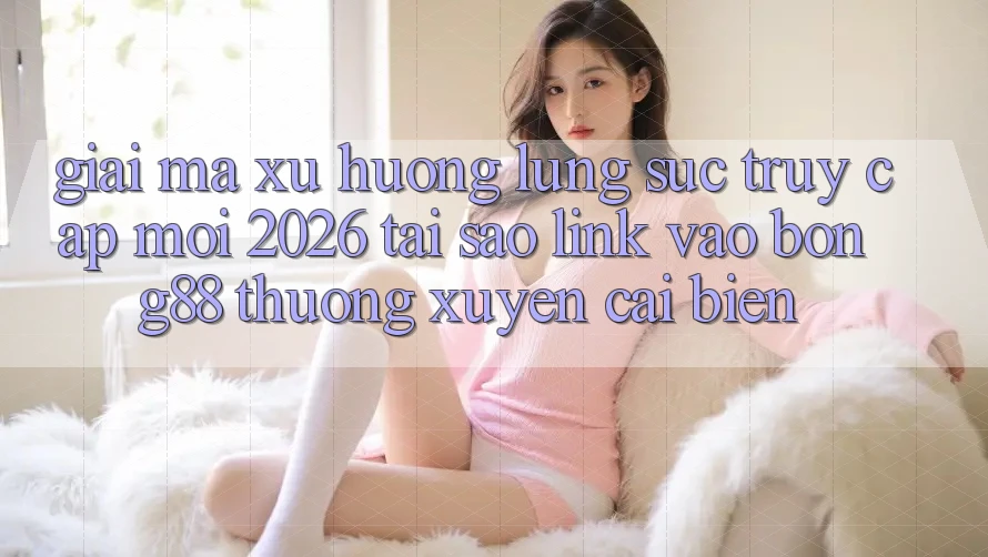 Giải Mã Xu Hướng Lùng sục “Truy Cập Mới 2026” - Tại Sao Link Vào Bong88 Thường Xuyên Cải biến?