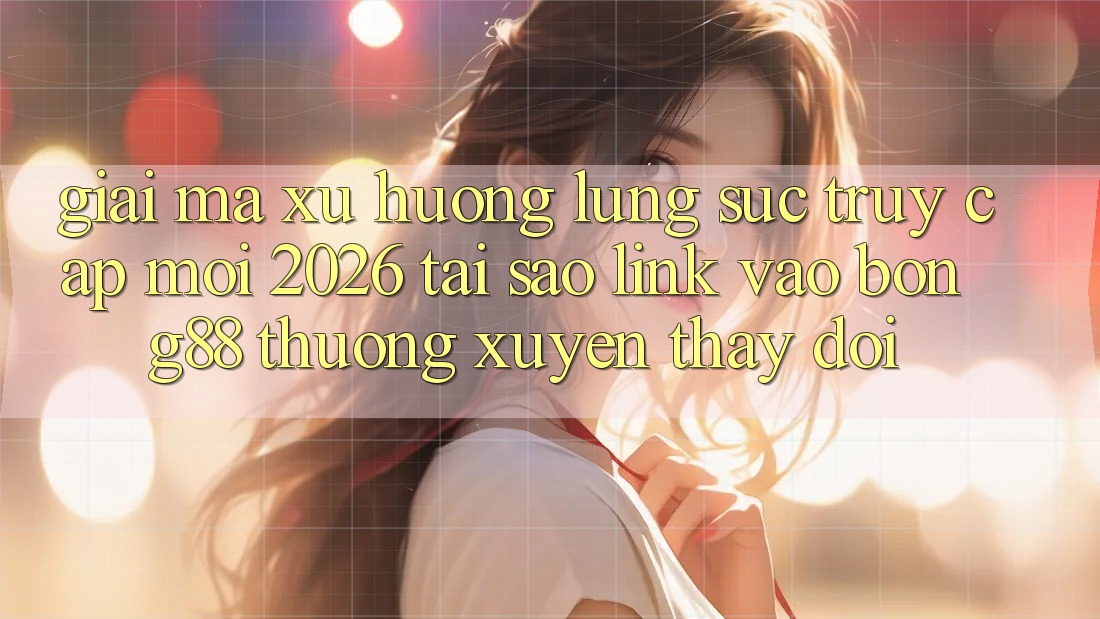 Giải Mã Xu Hướng Lùng sục “Truy Cập Mới 2026” - Tại Sao Link Vào Bong88 Thường Xuyên Thay Đổi? Giải Mã Xu Hướng Lùng sục “Truy Cập Mới 2026” - Tại Sao Link Vào Bong88 Thường Xuyên Thay Đổi?