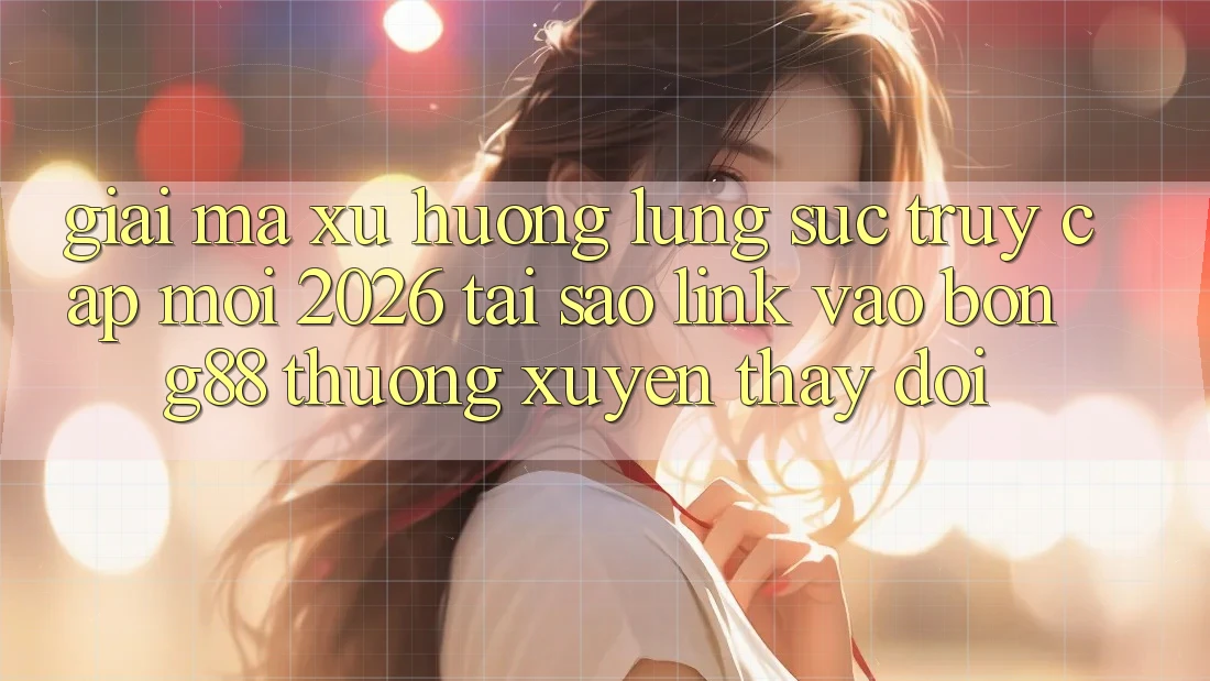 Giải Mã Xu Hướng Lùng sục “Truy Cập Mới 2026” - Tại Sao Link Vào Bong88 Thường xuyên Thay Đổi?