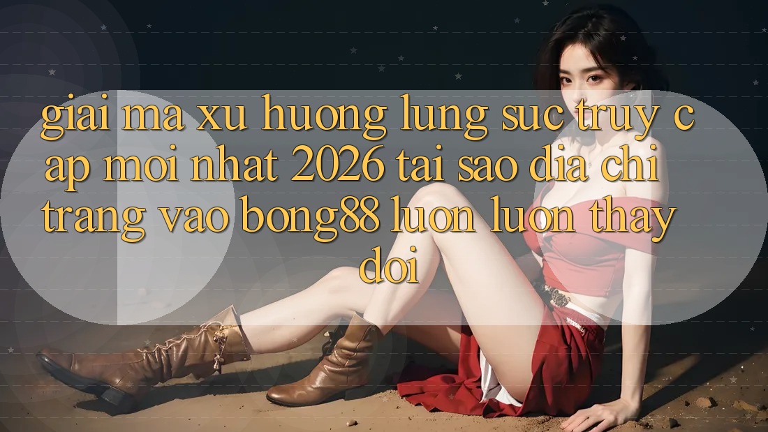 Giải Mã Xu Hướng Lùng sục “Truy Cập Mới nhất 2026” - Tại Sao Địa chỉ trang Vào Bong88 Luôn luôn Thay Đổi?