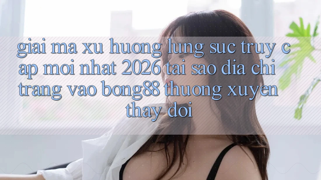 Giải Mã Xu Hướng Lùng sục “Truy Cập Mới nhất 2026” - Tại Sao Địa chỉ trang Vào Bong88 Thường Xuyên Thay Đổi? Giải Mã Xu Hướng Lùng sục “Truy Cập Mới nhất 2026” - Tại Sao Địa chỉ trang Vào Bong88 Thường Xuyên Thay Đổi?