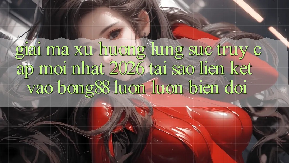 Giải Mã Xu Hướng Lùng sục “Truy Cập Mới nhất 2026” - Tại Sao Liên kết Vào Bong88 Luôn luôn Biến đổi? Giải Mã Xu Hướng Lùng sục “Truy Cập Mới nhất 2026” - Tại Sao Liên kết Vào Bong88 Luôn luôn Biến đổi?