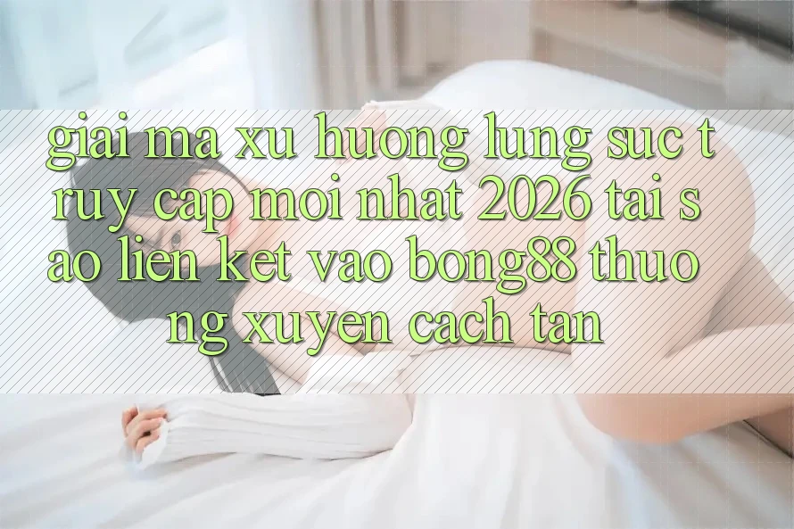 Giải Mã Xu Hướng Lùng sục “Truy Cập Mới nhất 2026” - Tại Sao Liên kết Vào Bong88 Thường Xuyên Cách tân?