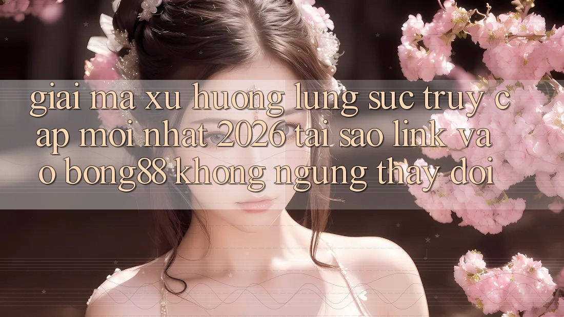 Giải Mã Xu Hướng Lùng sục “Truy Cập Mới nhất 2026” - Tại Sao Link Vào Bong88 Không ngừng Thay Đổi? Giải Mã Xu Hướng Lùng sục “Truy Cập Mới nhất 2026” - Tại Sao Link Vào Bong88 Không ngừng Thay Đổi?