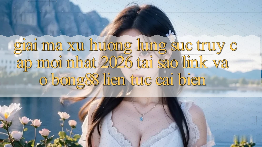 Giải Mã Xu Hướng Lùng sục “Truy Cập Mới nhất 2026” - Tại Sao Link Vào Bong88 Liên tục Cải biến?