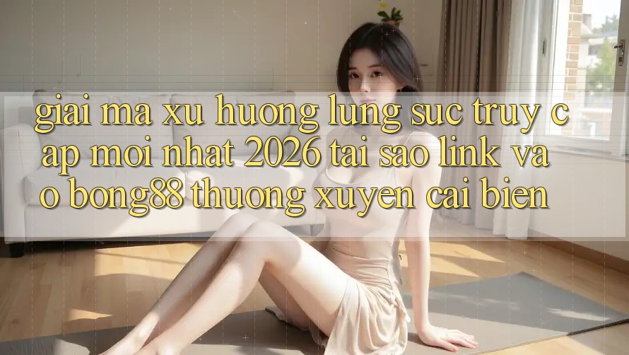 Giải Mã Xu Hướng Lùng sục “Truy Cập Mới nhất 2026” - Tại Sao Link Vào Bong88 Thường Xuyên Cải biến? Giải Mã Xu Hướng Lùng sục “Truy Cập Mới nhất 2026” - Tại Sao Link Vào Bong88 Thường Xuyên Cải biến?