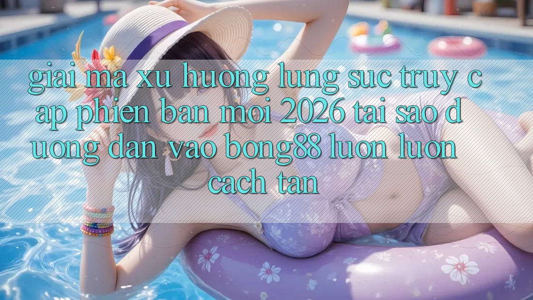 Giải Mã Xu Hướng Lùng sục “Truy Cập Phiên bản mới 2026” - Tại Sao Đường dẫn Vào Bong88 Luôn luôn Cách tân?