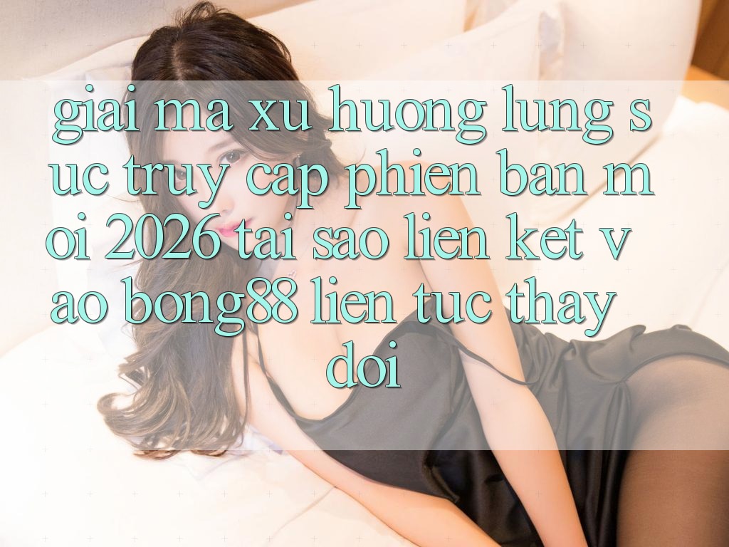 Giải Mã Xu Hướng Lùng sục “Truy Cập Phiên bản mới 2026” - Tại Sao Liên kết Vào Bong88 Liên tục Thay Đổi?