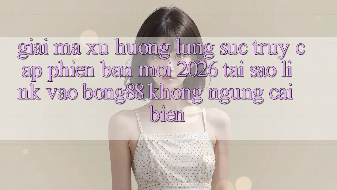 Giải Mã Xu Hướng Lùng sục “Truy Cập Phiên bản mới 2026” - Tại Sao Link Vào Bong88 Không ngừng Cải biến?